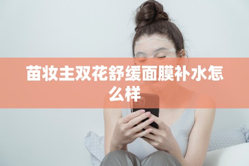 苗妝主雙花舒緩面膜補水怎么樣