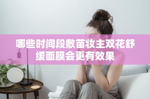 哪些時間段敷苗妝主雙花舒緩面膜會更有效果