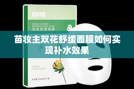 苗妝主雙花舒緩面膜如何實現補水效果
