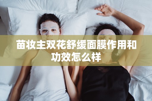 苗妝主雙花舒緩面膜作用和功效怎么樣