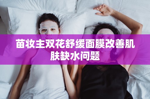 苗妝主雙花舒緩面膜改善肌膚缺水問題