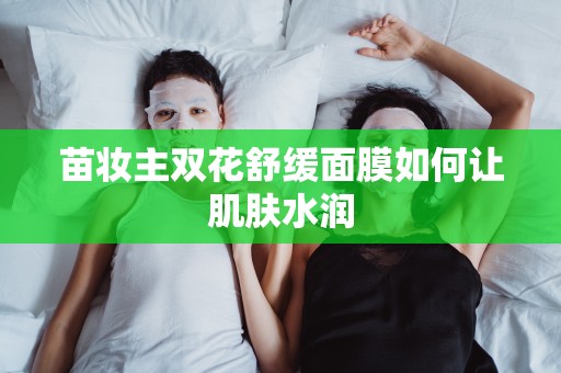 苗妝主雙花舒緩面膜如何讓肌膚水潤