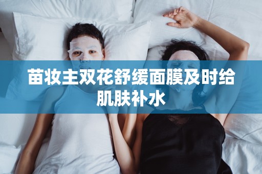 苗妝主雙花舒緩面膜及時給肌膚補水