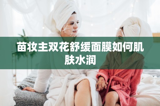 苗妝主雙花舒緩面膜如何肌膚水潤