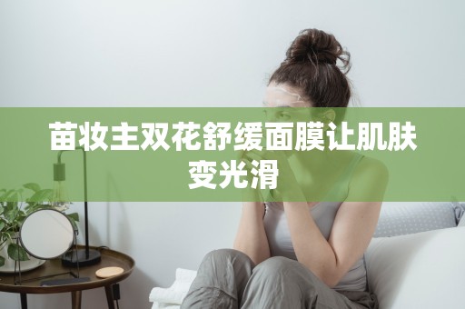 苗妝主雙花舒緩面膜讓肌膚變光滑