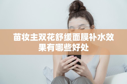 苗妝主雙花舒緩面膜補水效果有哪些好處