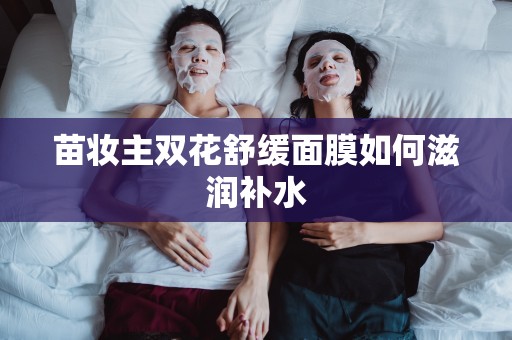 苗妝主雙花舒緩面膜如何滋潤補水
