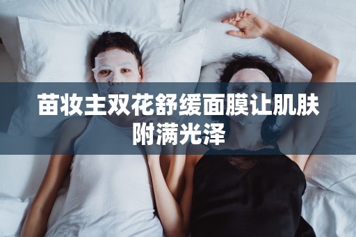 苗妝主雙花舒緩面膜讓肌膚附滿光澤