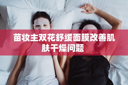 苗妝主雙花舒緩面膜改善肌膚干燥問題 