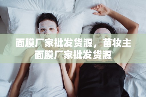 面膜廠家批發貨源，苗妝主面膜廠家批發貨源