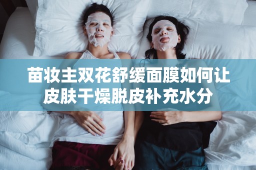 苗妝主雙花舒緩面膜如何讓皮膚干燥脫皮補充水分