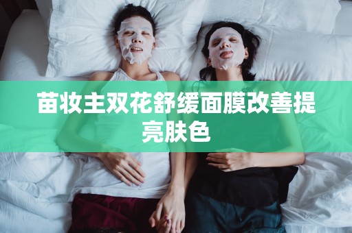 苗妝主雙花舒緩面膜改善提亮膚色