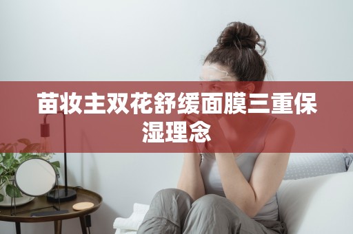 苗妝主雙花舒緩面膜三重保濕理念