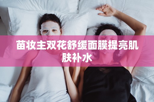 苗妝主雙花舒緩面膜提亮肌膚補水