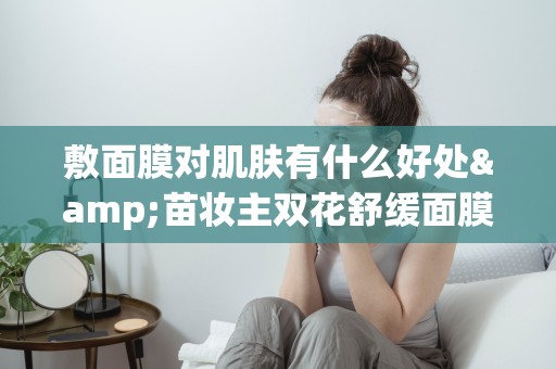 敷面膜對肌膚有什么好處&苗妝主雙花舒緩面膜
