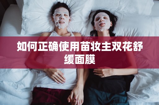 如何正確使用苗妝主雙花舒緩面膜