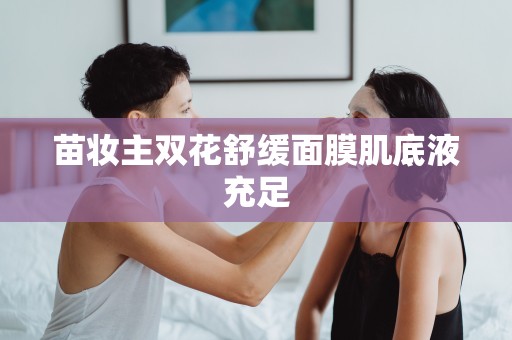 苗妝主雙花舒緩面膜肌底液充足