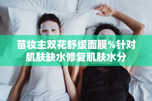 苗妝主雙花舒緩面膜%針對肌膚缺水修復肌膚水分