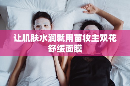 讓肌膚水潤就用苗妝主雙花舒緩面膜