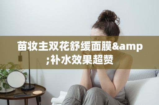 苗妝主雙花舒緩面膜&補水效果超贊