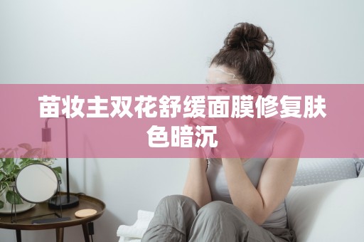苗妝主雙花舒緩面膜修復膚色暗沉