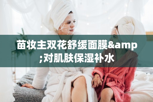 苗妝主雙花舒緩面膜&對肌膚保濕補水