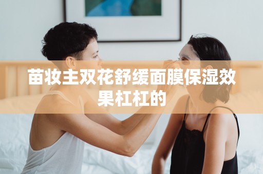 苗妝主雙花舒緩面膜保濕效果杠杠的