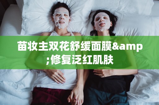 苗妝主雙花舒緩面膜&修復泛紅肌膚