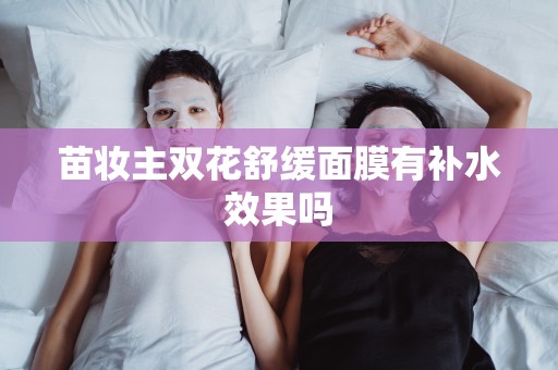 苗妝主雙花舒緩面膜有補水效果嗎