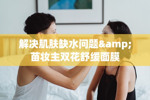 解決肌膚缺水問題&苗妝主雙花舒緩面膜