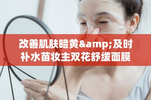 改善肌膚暗黃&及時補水苗妝主雙花舒緩面膜