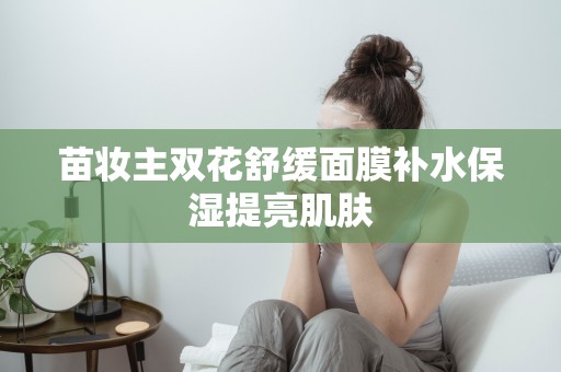 苗妝主雙花舒緩面膜補水保濕提亮肌膚