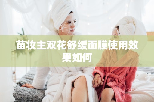 苗妝主雙花舒緩面膜使用效果如何