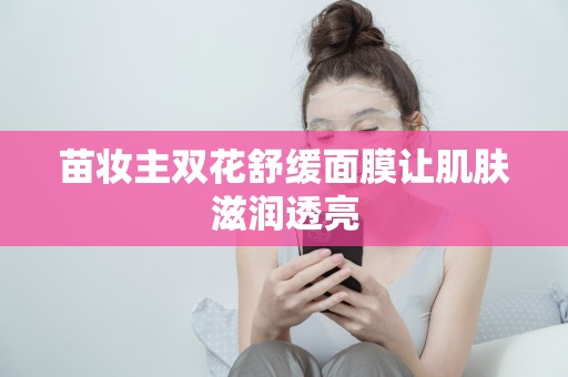 苗妝主雙花舒緩面膜讓肌膚滋潤透亮