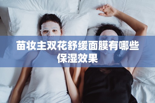 苗妝主雙花舒緩面膜有哪些保濕效果