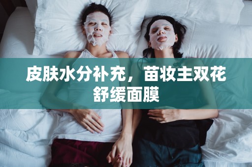 皮膚水分補充，苗妝主雙花舒緩面膜