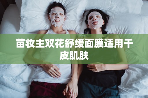 苗妝主雙花舒緩面膜適用干皮肌膚