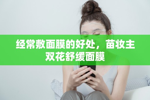 經常敷面膜的好處，苗妝主雙花舒緩面膜