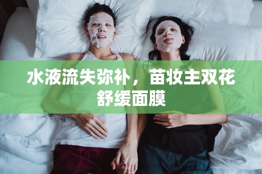 水液流失彌補，苗妝主雙花舒緩面膜