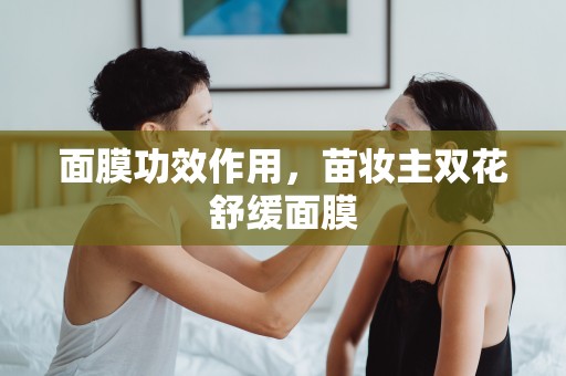 面膜功效作用，苗妝主雙花舒緩面膜