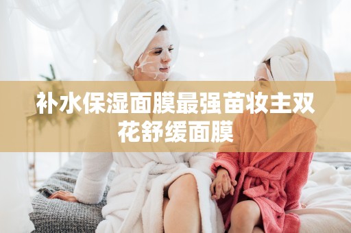 補水保濕面膜最強苗妝主雙花舒緩面膜