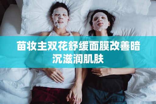 苗妝主雙花舒緩面膜改善暗沉滋潤肌膚
