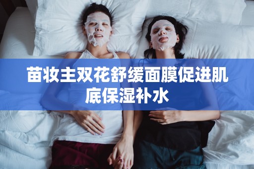 苗妝主雙花舒緩面膜促進肌底保濕補水