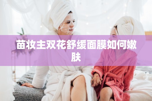 苗妝主雙花舒緩面膜如何嫩膚