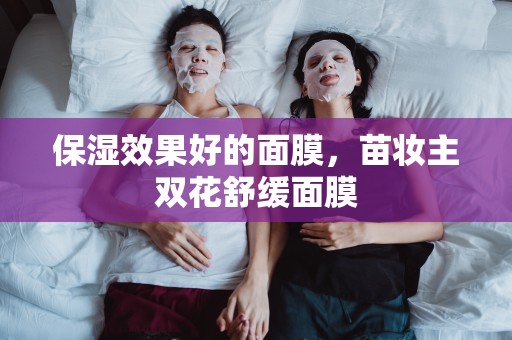 保濕效果好的面膜，苗妝主雙花舒緩面膜