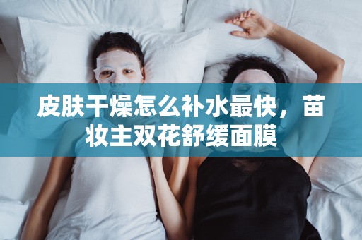 皮膚干燥怎么補水最快，苗妝主雙花舒緩面膜
