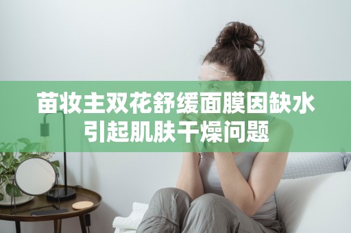 苗妝主雙花舒緩面膜因缺水引起肌膚干燥問題