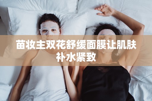 苗妝主雙花舒緩面膜讓肌膚補水緊致
