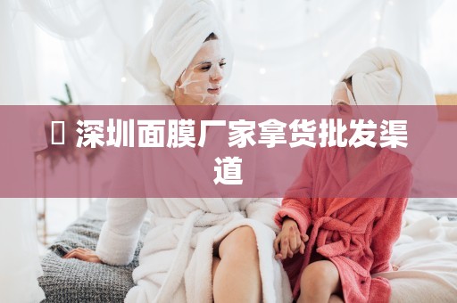? 深圳面膜廠家拿貨批發渠道