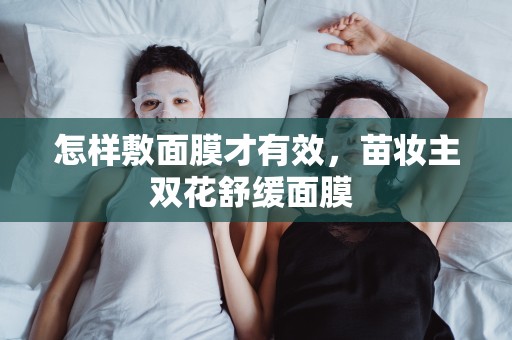 怎樣敷面膜才有效，苗妝主雙花舒緩面膜 